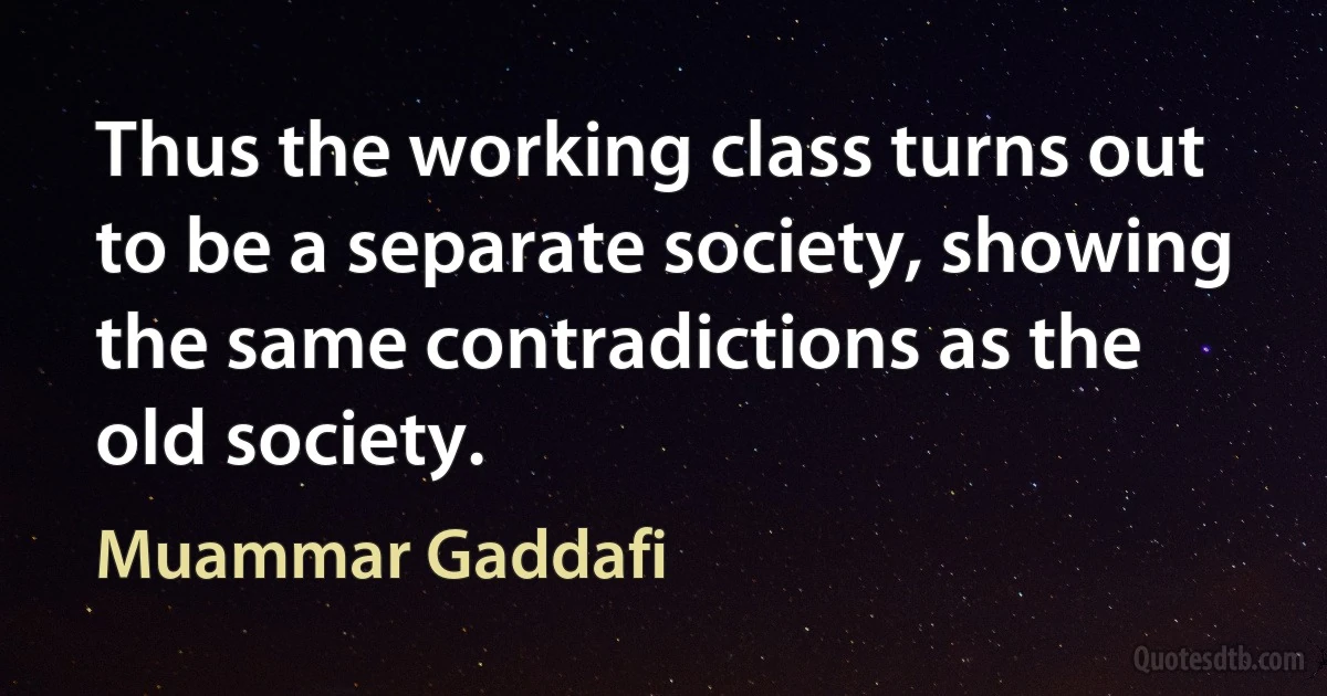 Thus the working class turns out to be a separate society, showing the same contradictions as the old society. (Muammar Gaddafi)