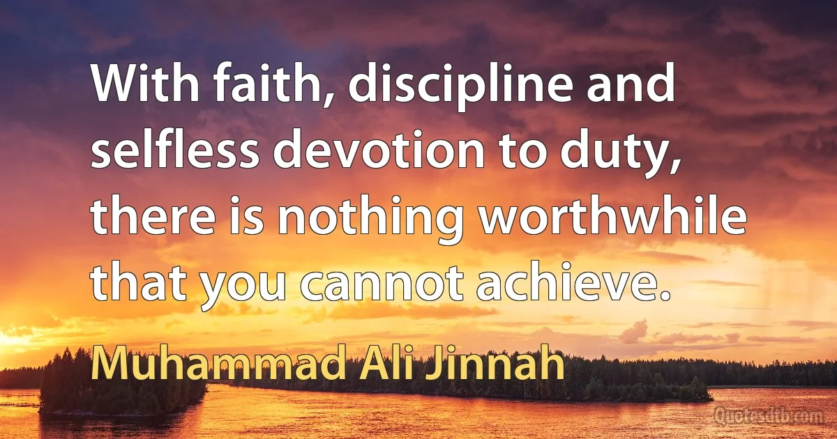 With faith, discipline and selfless devotion to duty, there is nothing worthwhile that you cannot achieve. (Muhammad Ali Jinnah)