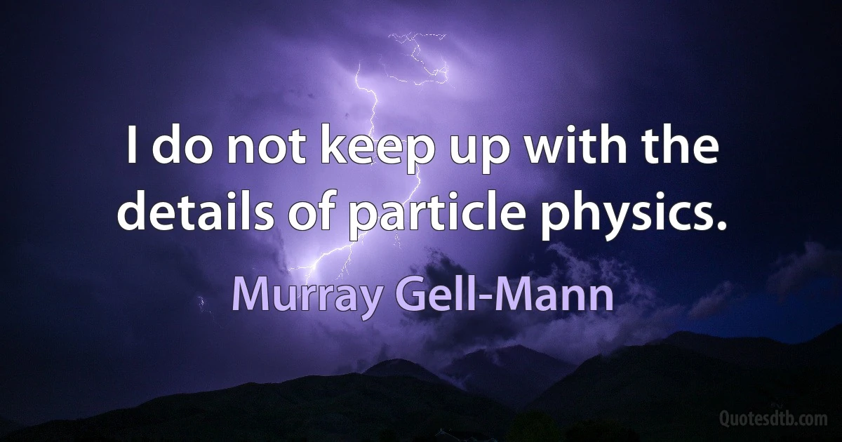 I do not keep up with the details of particle physics. (Murray Gell-Mann)