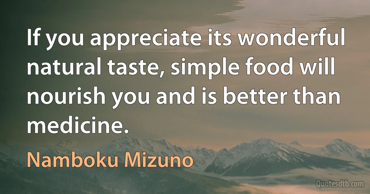 If you appreciate its wonderful natural taste, simple food will nourish you and is better than medicine. (Namboku Mizuno)