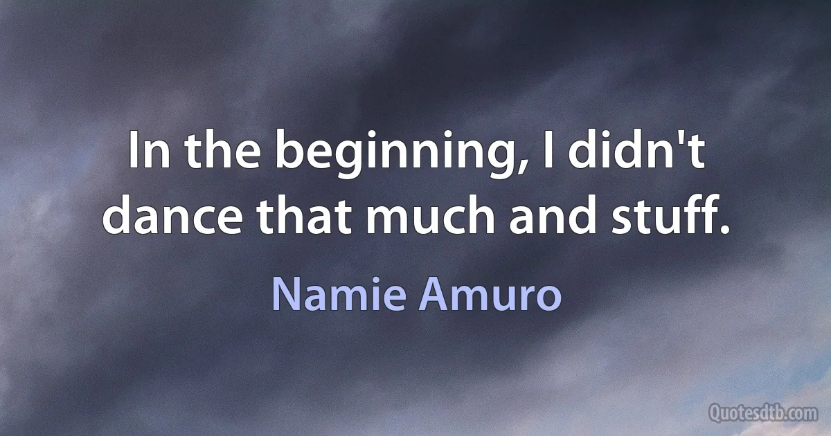 In the beginning, I didn't dance that much and stuff. (Namie Amuro)