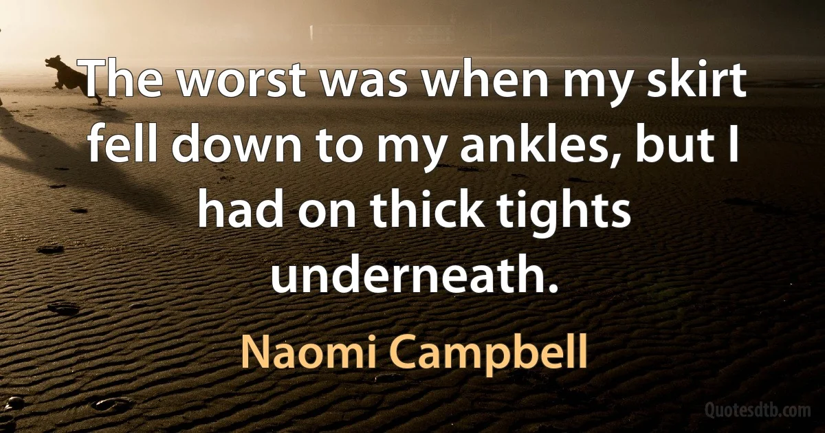 The worst was when my skirt fell down to my ankles, but I had on thick tights underneath. (Naomi Campbell)