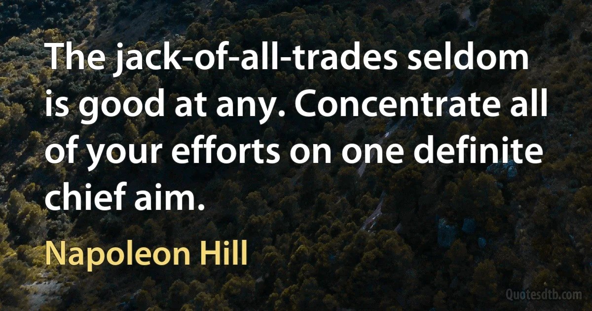 The jack-of-all-trades seldom is good at any. Concentrate all of your efforts on one definite chief aim. (Napoleon Hill)