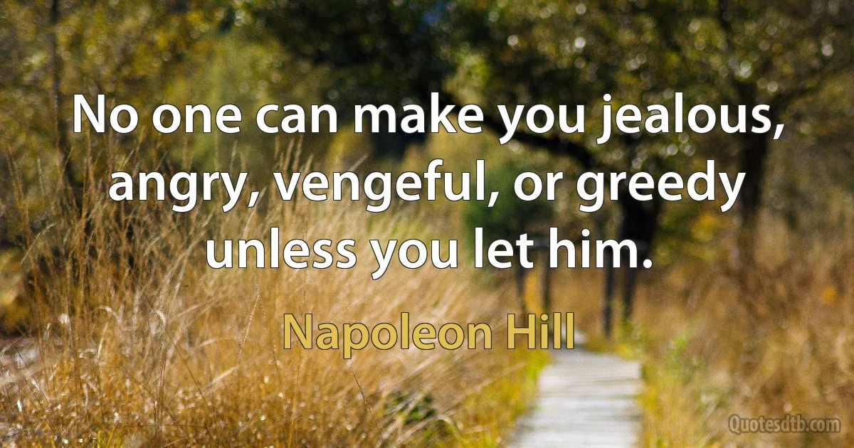 No one can make you jealous, angry, vengeful, or greedy unless you let him. (Napoleon Hill)