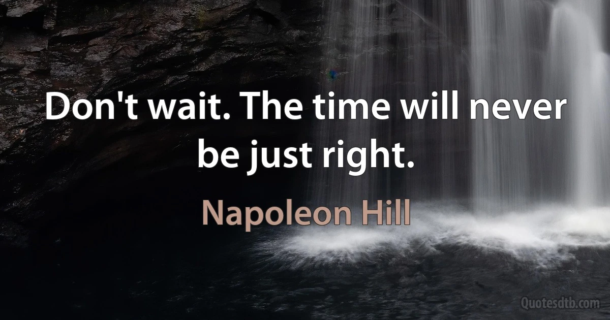 Don't wait. The time will never be just right. (Napoleon Hill)