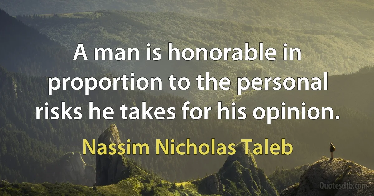 A man is honorable in proportion to the personal risks he takes for his opinion. (Nassim Nicholas Taleb)