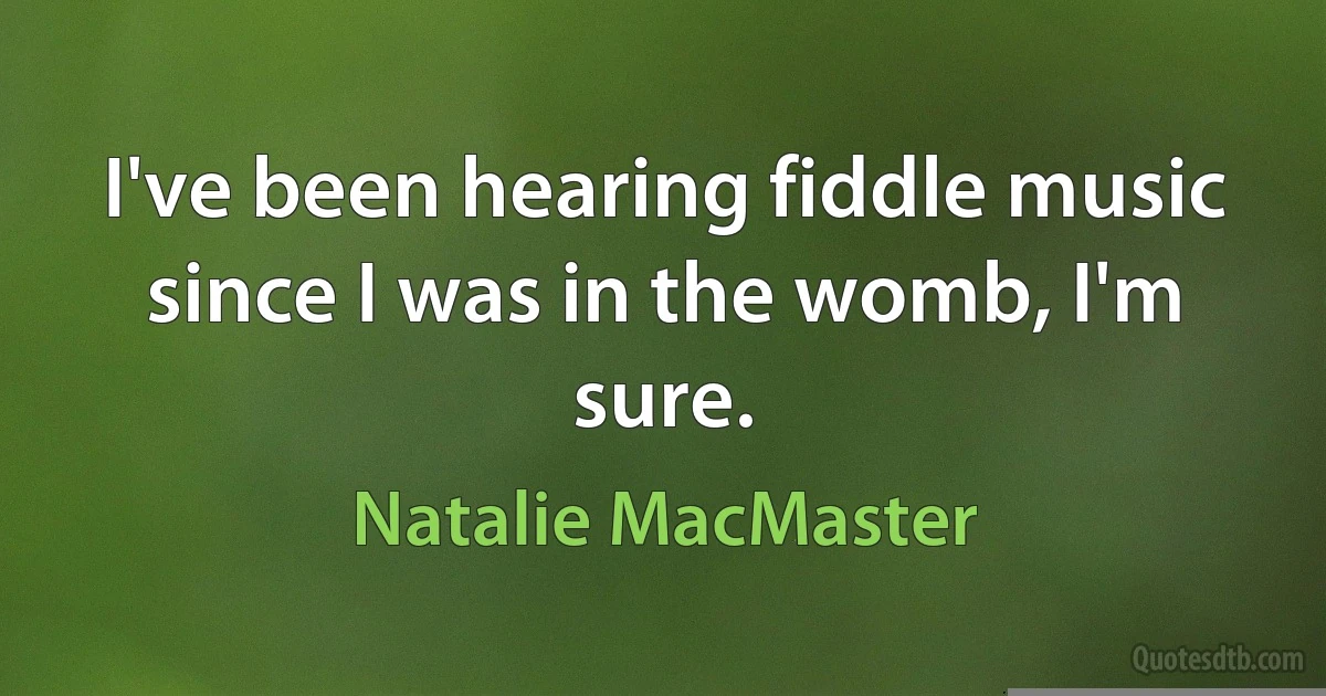 I've been hearing fiddle music since I was in the womb, I'm sure. (Natalie MacMaster)