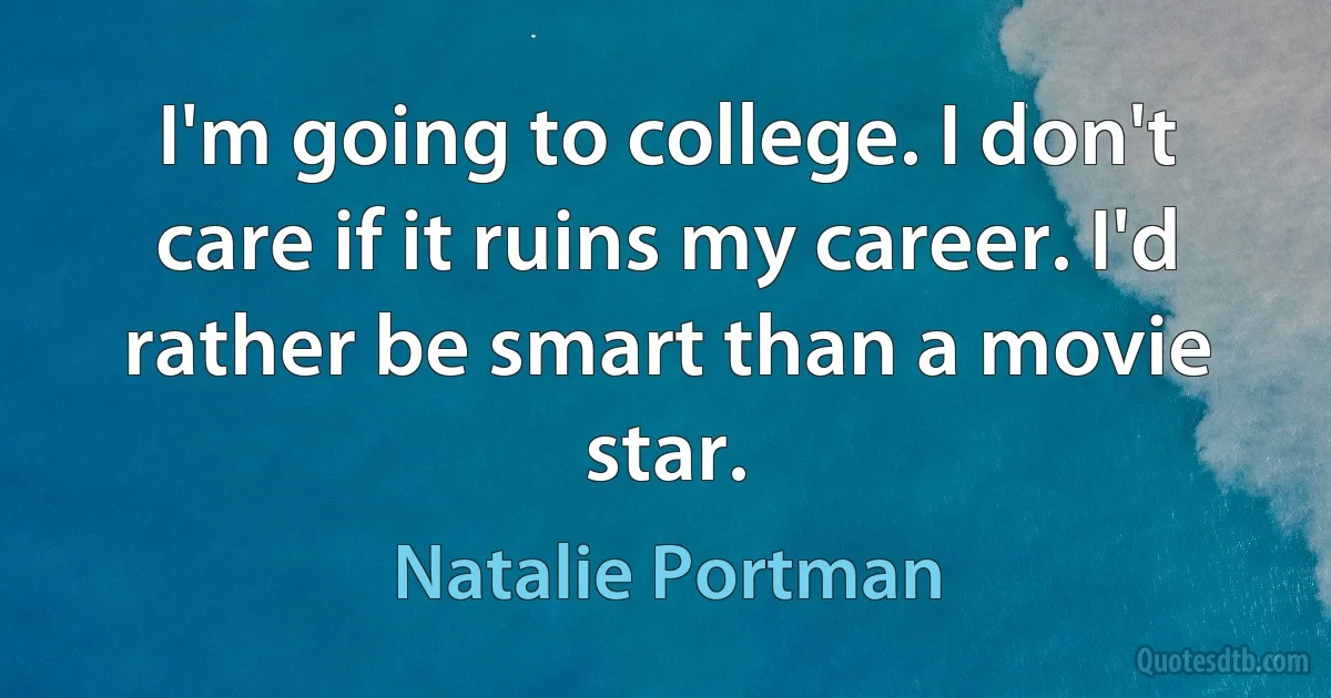 I'm going to college. I don't care if it ruins my career. I'd rather be smart than a movie star. (Natalie Portman)