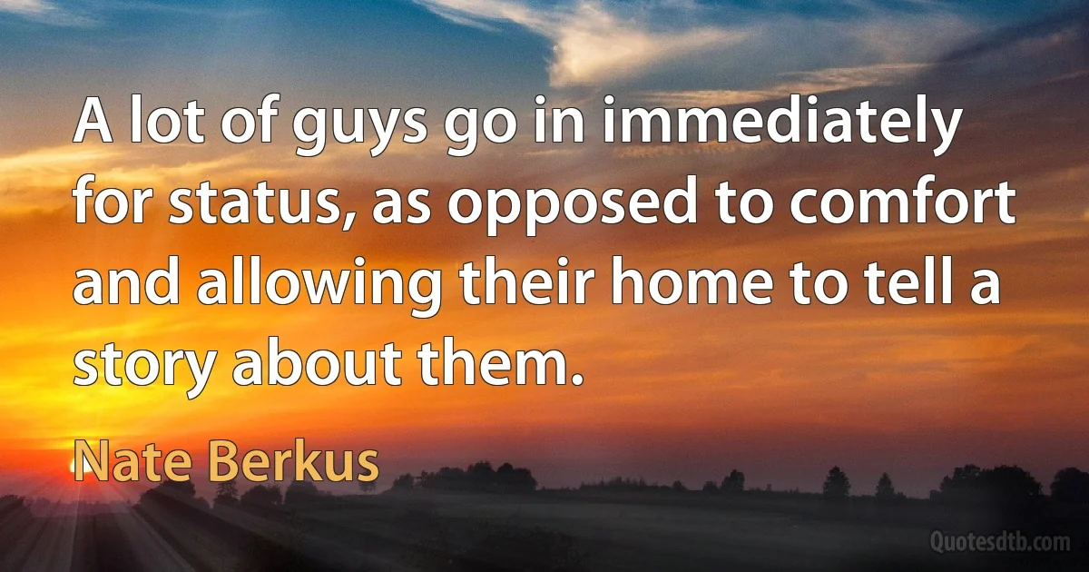 A lot of guys go in immediately for status, as opposed to comfort and allowing their home to tell a story about them. (Nate Berkus)