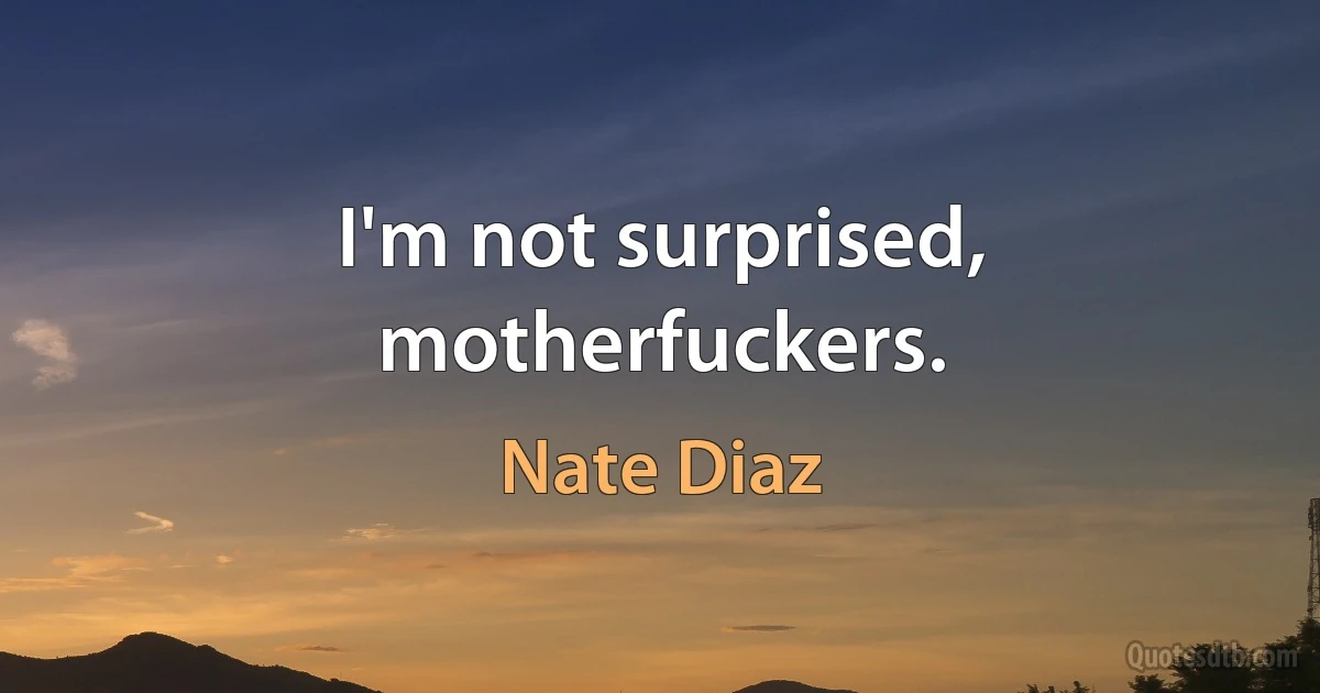 I'm not surprised, motherfuckers. (Nate Diaz)