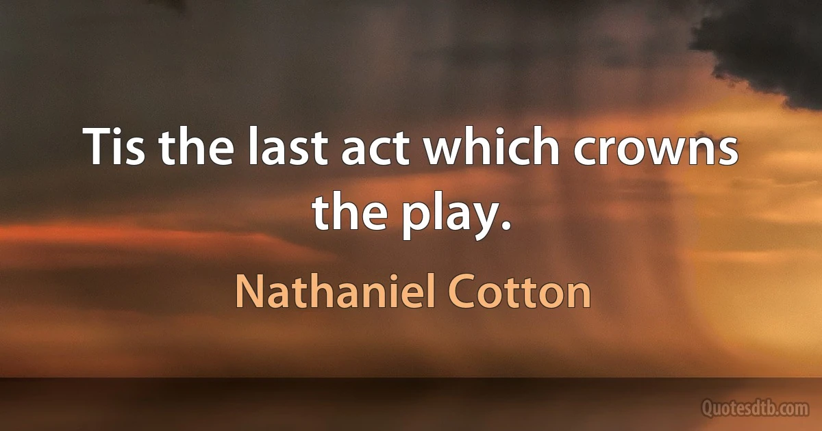 Tis the last act which crowns the play. (Nathaniel Cotton)