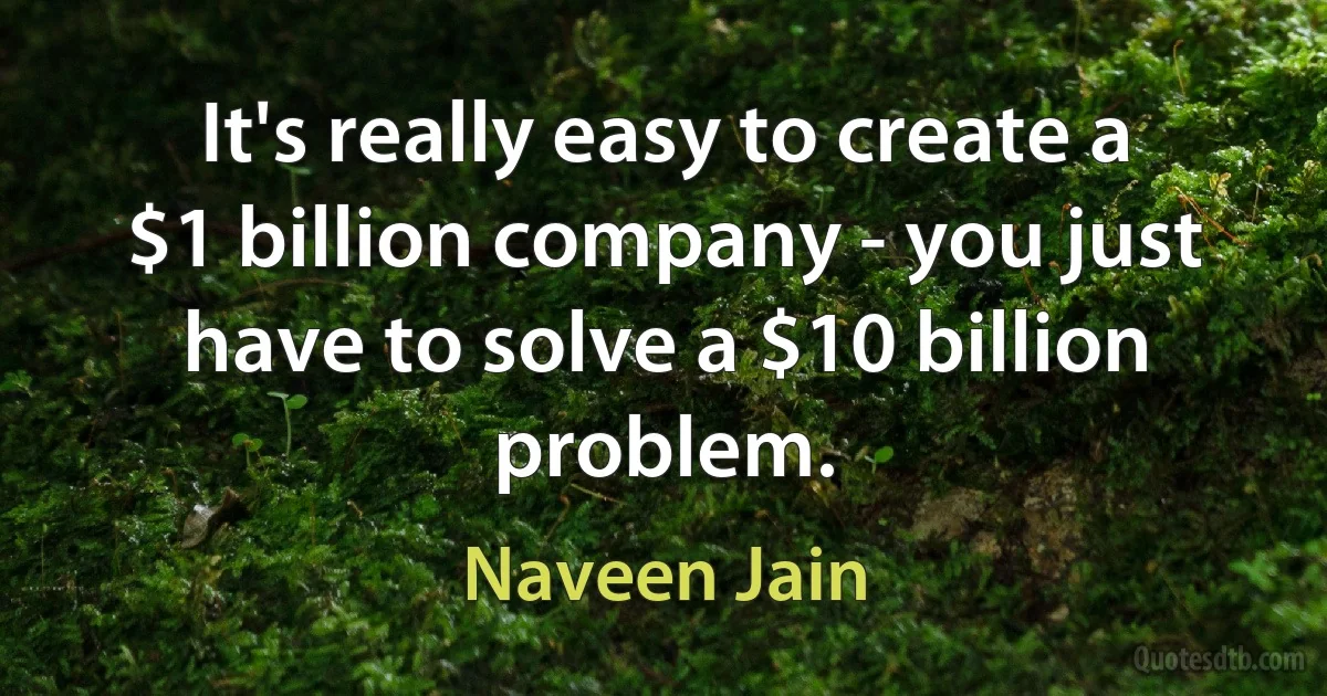 It's really easy to create a $1 billion company - you just have to solve a $10 billion problem. (Naveen Jain)