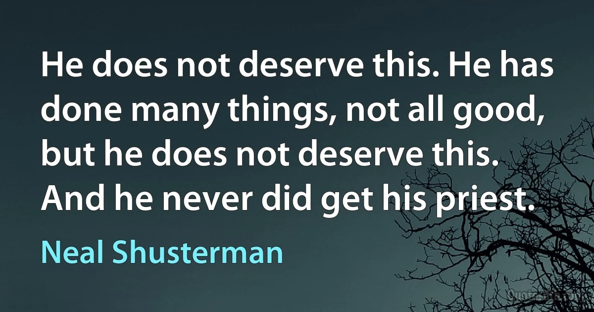 He does not deserve this. He has done many things, not all good, but he does not deserve this. And he never did get his priest. (Neal Shusterman)