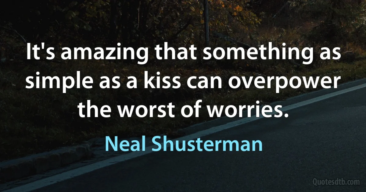 It's amazing that something as simple as a kiss can overpower the worst of worries. (Neal Shusterman)