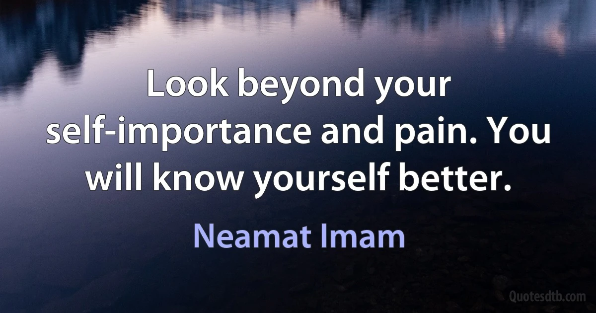 Look beyond your self-importance and pain. You will know yourself better. (Neamat Imam)