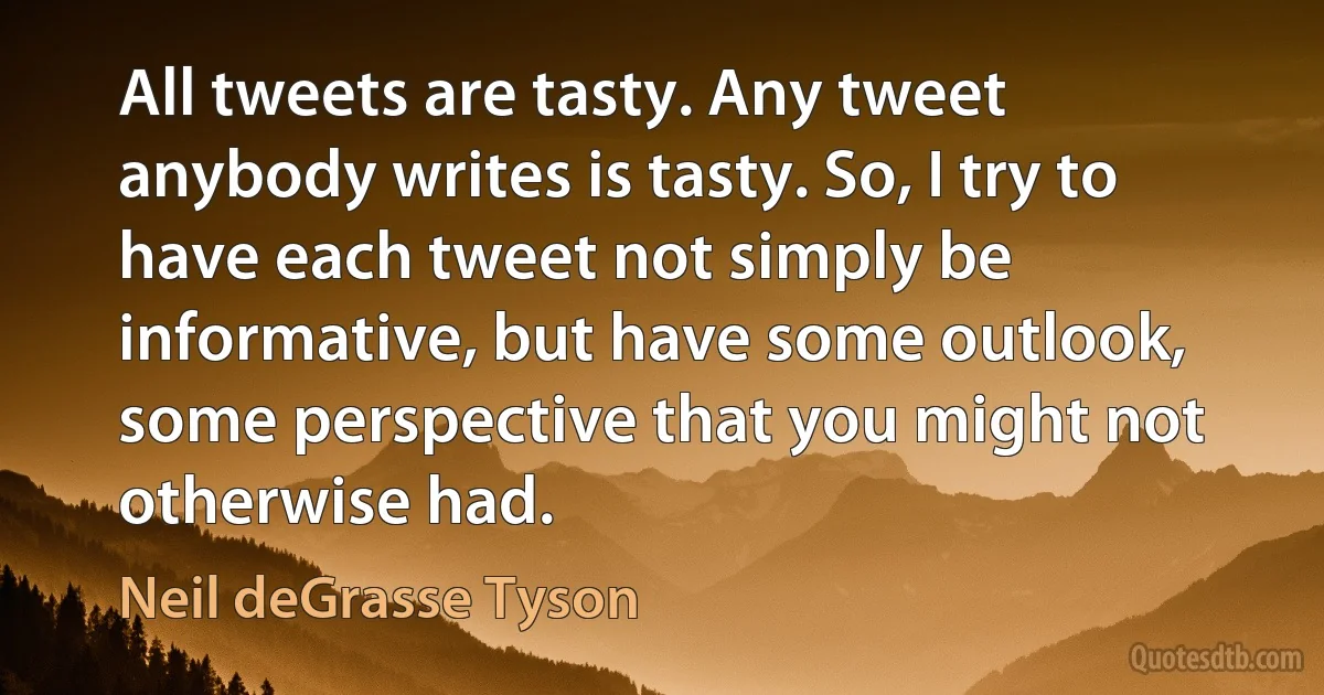 All tweets are tasty. Any tweet anybody writes is tasty. So, I try to have each tweet not simply be informative, but have some outlook, some perspective that you might not otherwise had. (Neil deGrasse Tyson)