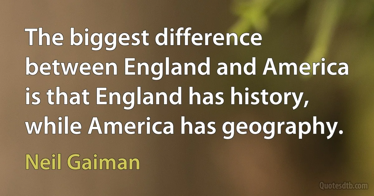 The biggest difference between England and America is that England has history, while America has geography. (Neil Gaiman)