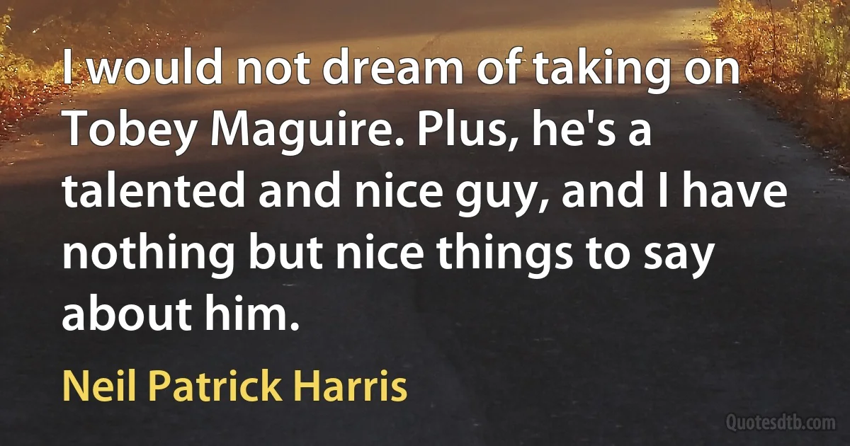 I would not dream of taking on Tobey Maguire. Plus, he's a talented and nice guy, and I have nothing but nice things to say about him. (Neil Patrick Harris)