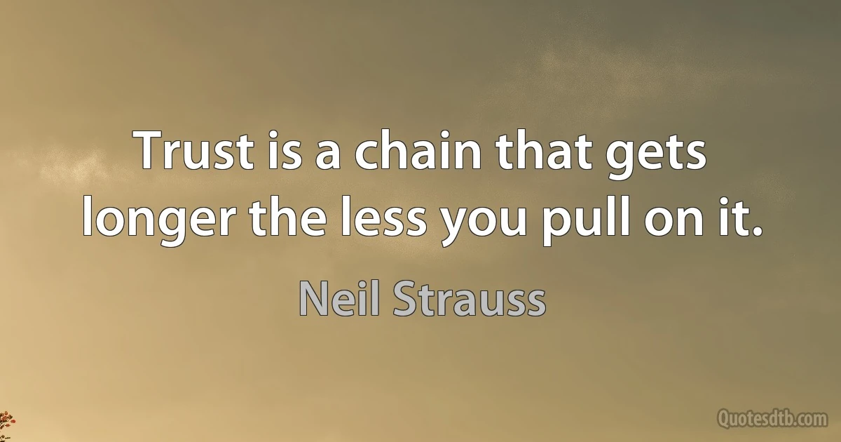 Trust is a chain that gets longer the less you pull on it. (Neil Strauss)