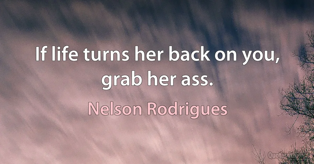 If life turns her back on you, grab her ass. (Nelson Rodrigues)