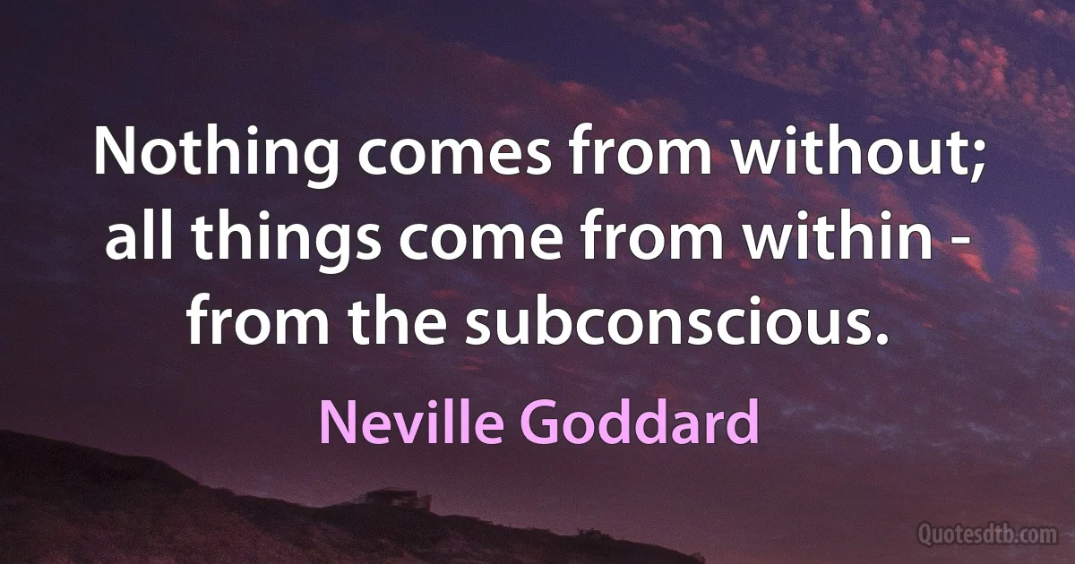 Nothing comes from without; all things come from within - from the subconscious. (Neville Goddard)