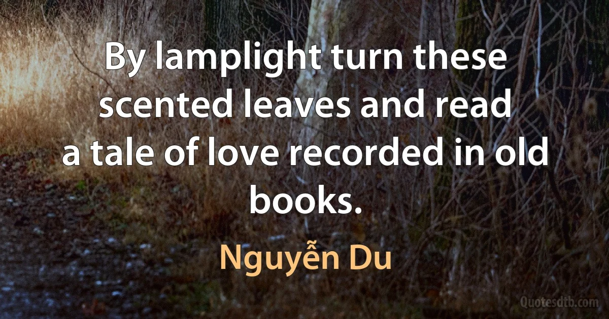 By lamplight turn these scented leaves and read
a tale of love recorded in old books. (Nguyễn Du)