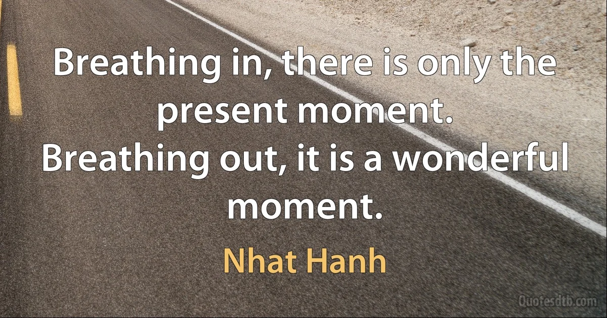 Breathing in, there is only the present moment.
Breathing out, it is a wonderful moment. (Nhat Hanh)