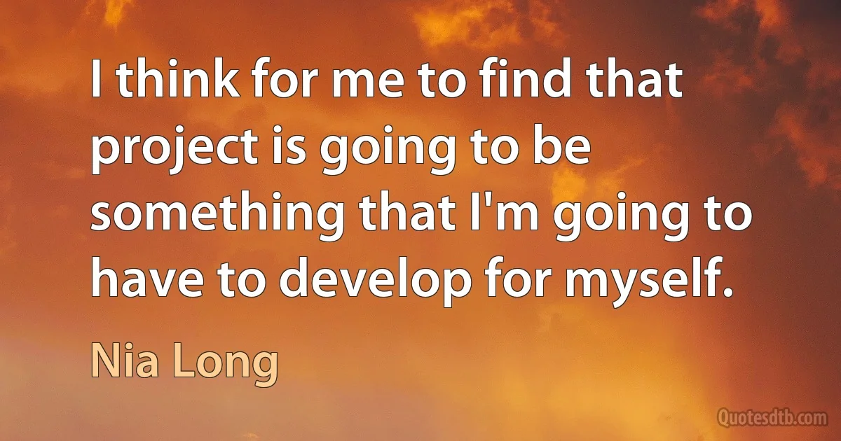 I think for me to find that project is going to be something that I'm going to have to develop for myself. (Nia Long)