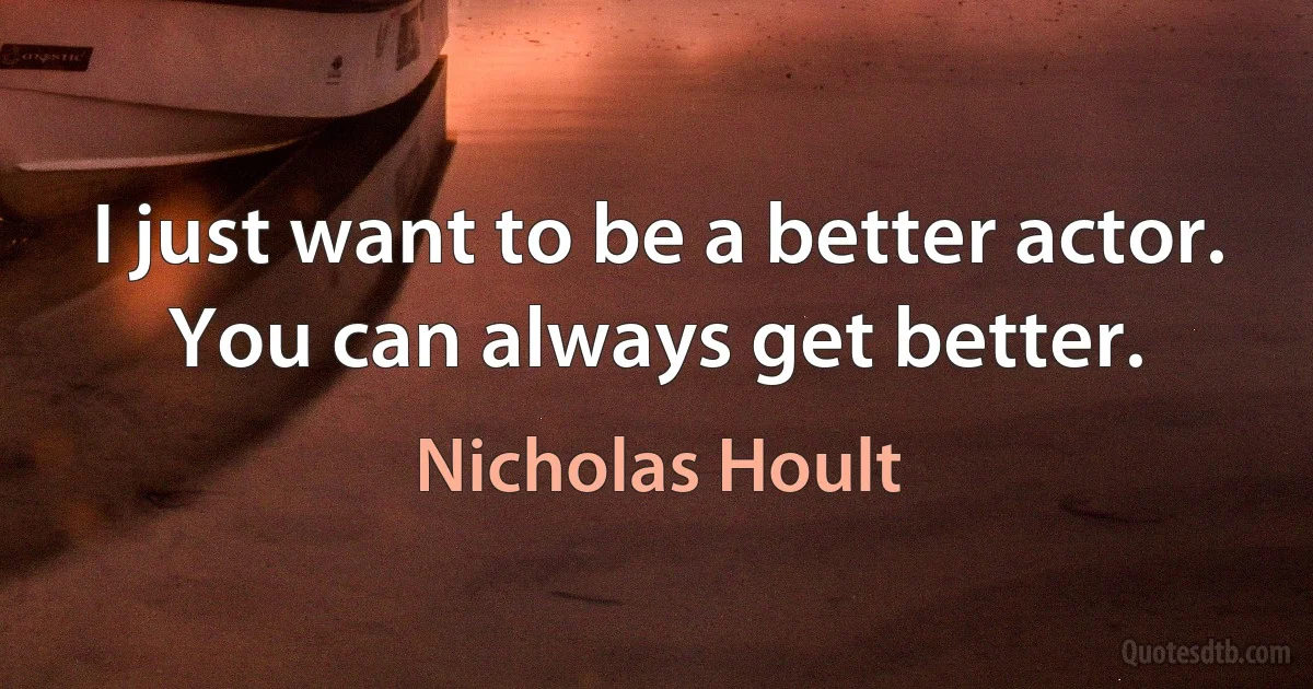 I just want to be a better actor. You can always get better. (Nicholas Hoult)