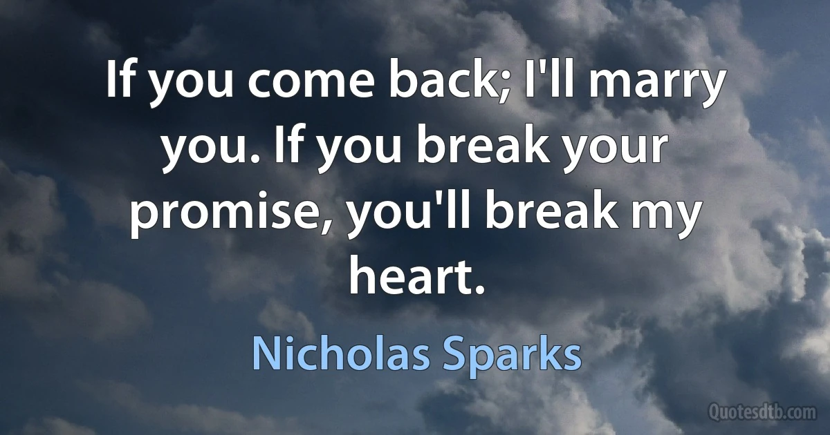 If you come back; I'll marry you. If you break your promise, you'll break my heart. (Nicholas Sparks)