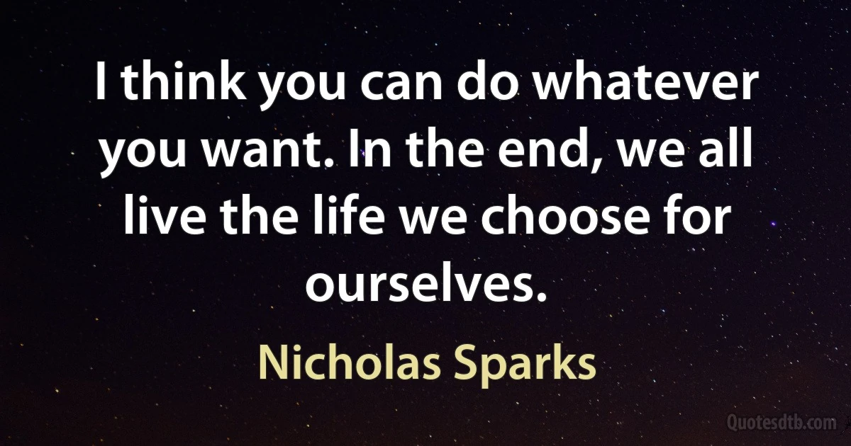 I think you can do whatever you want. In the end, we all live the life we choose for ourselves. (Nicholas Sparks)