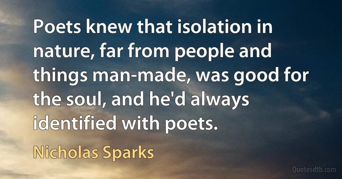 Poets knew that isolation in nature, far from people and things man-made, was good for the soul, and he'd always identified with poets. (Nicholas Sparks)