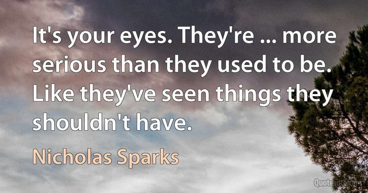 It's your eyes. They're ... more serious than they used to be. Like they've seen things they shouldn't have. (Nicholas Sparks)