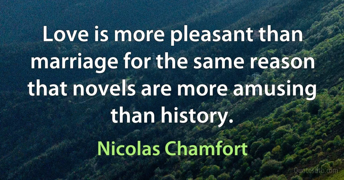 Love is more pleasant than marriage for the same reason that novels are more amusing than history. (Nicolas Chamfort)