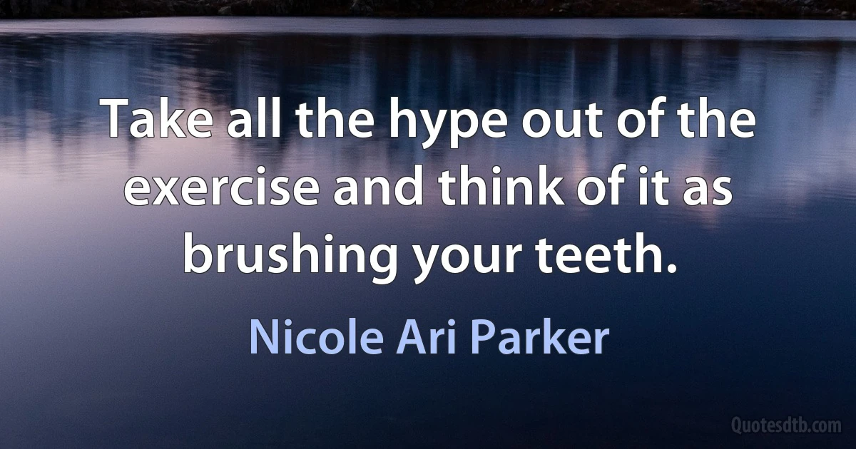 Take all the hype out of the exercise and think of it as brushing your teeth. (Nicole Ari Parker)