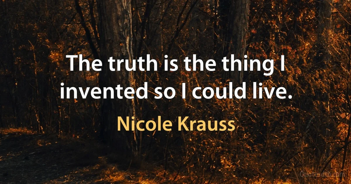 The truth is the thing I invented so I could live. (Nicole Krauss)