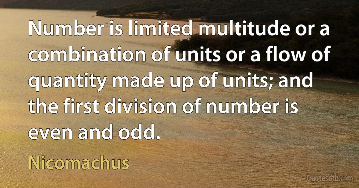 Number is limited multitude or a combination of units or a flow of quantity made up of units; and the first division of number is even and odd. (Nicomachus)