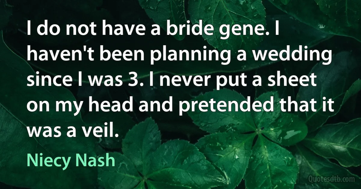 I do not have a bride gene. I haven't been planning a wedding since I was 3. I never put a sheet on my head and pretended that it was a veil. (Niecy Nash)