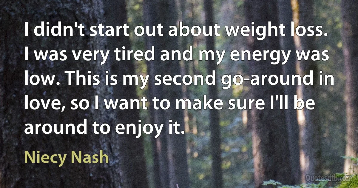 I didn't start out about weight loss. I was very tired and my energy was low. This is my second go-around in love, so I want to make sure I'll be around to enjoy it. (Niecy Nash)