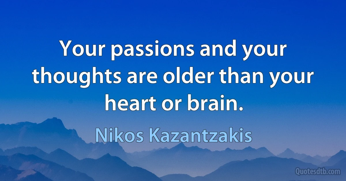 Your passions and your thoughts are older than your heart or brain. (Nikos Kazantzakis)