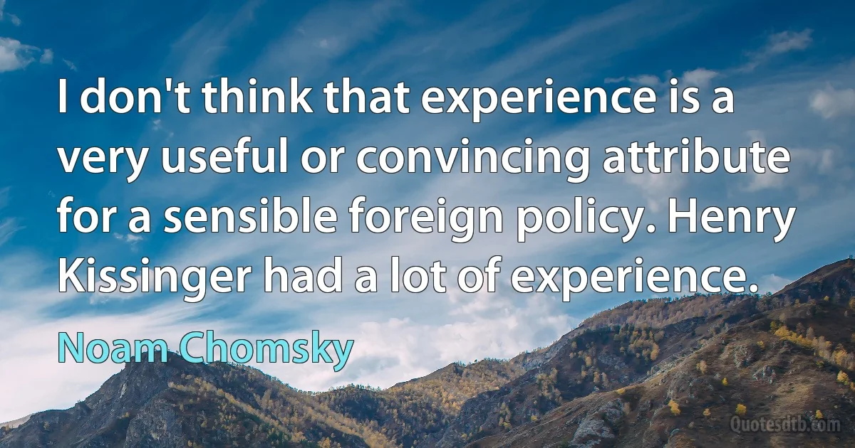 I don't think that experience is a very useful or convincing attribute for a sensible foreign policy. Henry Kissinger had a lot of experience. (Noam Chomsky)