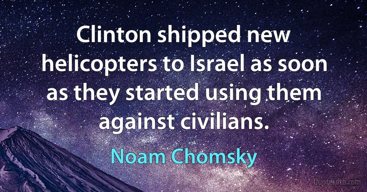 Clinton shipped new helicopters to Israel as soon as they started using them against civilians. (Noam Chomsky)