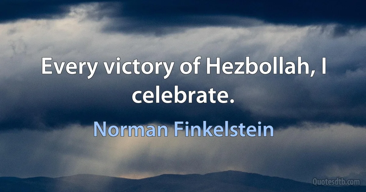 Every victory of Hezbollah, I celebrate. (Norman Finkelstein)