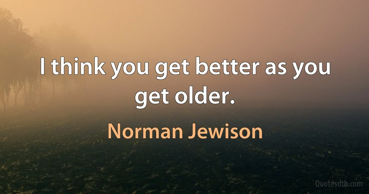 I think you get better as you get older. (Norman Jewison)