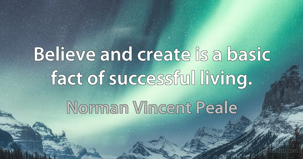 Believe and create is a basic fact of successful living. (Norman Vincent Peale)