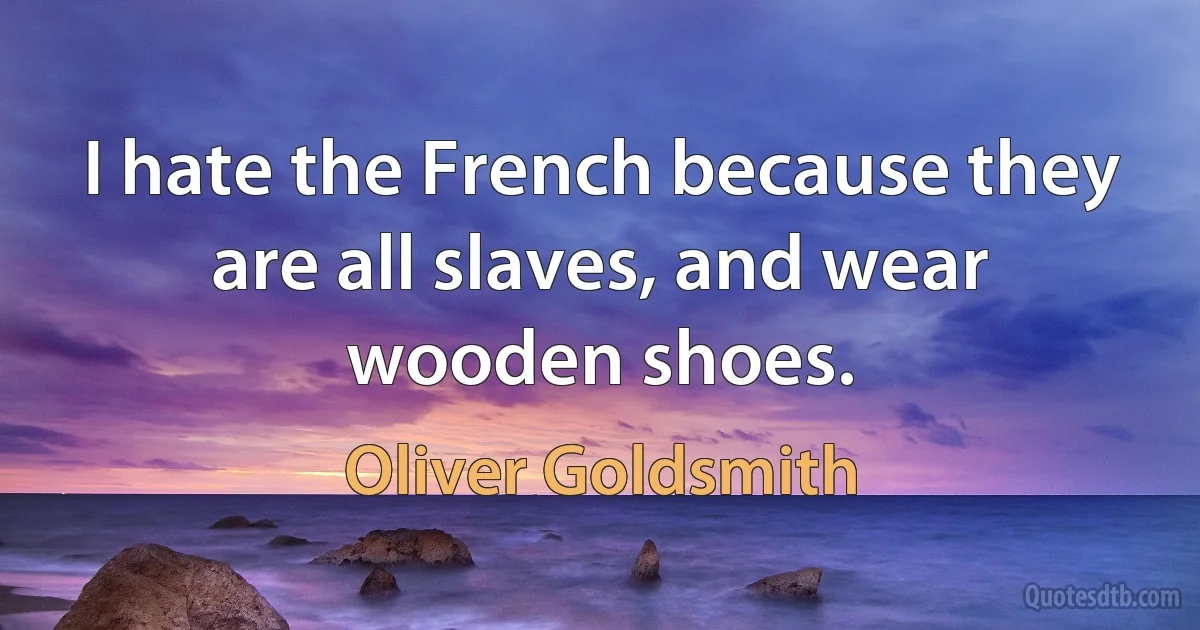 I hate the French because they are all slaves, and wear wooden shoes. (Oliver Goldsmith)