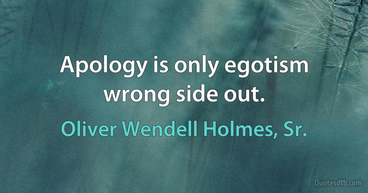 Apology is only egotism wrong side out. (Oliver Wendell Holmes, Sr.)