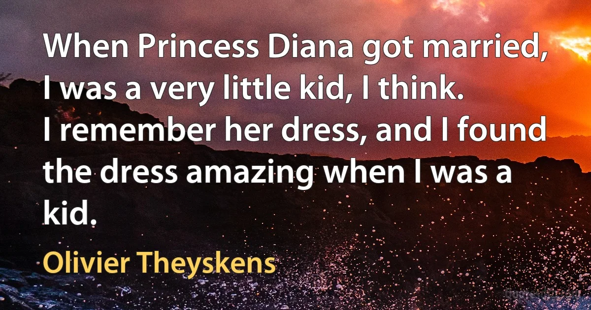 When Princess Diana got married, I was a very little kid, I think. I remember her dress, and I found the dress amazing when I was a kid. (Olivier Theyskens)