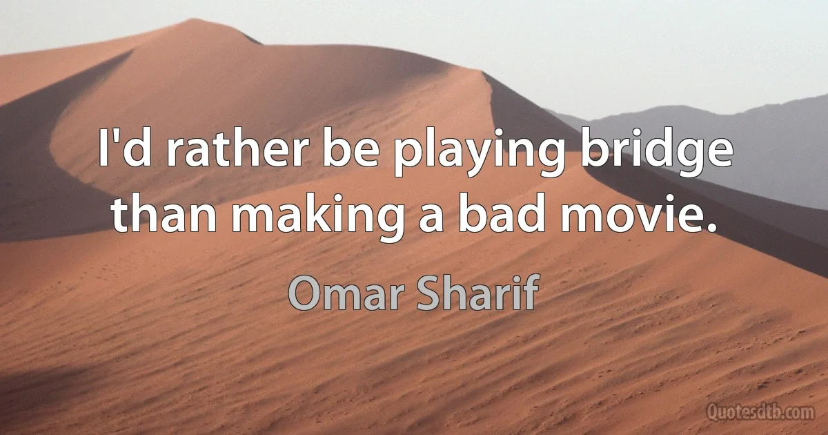 I'd rather be playing bridge than making a bad movie. (Omar Sharif)