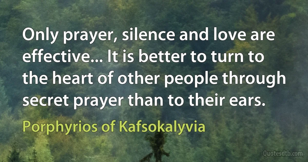 Only prayer, silence and love are effective... It is better to turn to the heart of other people through secret prayer than to their ears. (Porphyrios of Kafsokalyvia)